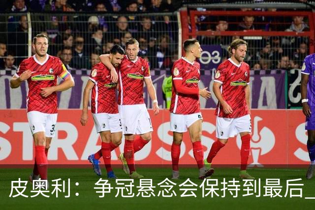 皮奥利：争冠悬念会保持到最后 米兰这场踢得不好